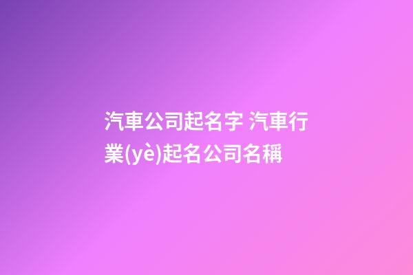 汽車公司起名字 汽車行業(yè)起名公司名稱-第1張-公司起名-玄機派